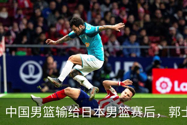 中国男篮输给日本男篮赛后，郭士强说：“这个夏天我们整个中国男篮都非常努力”