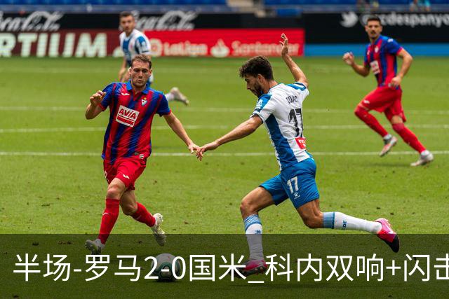 半场-罗马2-0国米 科内双响+闪击比塞克失单刀巴斯托尼中柱